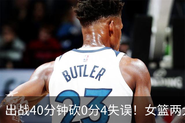 出战40分钟砍0分4失误！女篮两大混子被揪出：宫鲁鸣看走眼了？