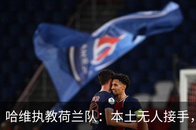 哈维执教荷兰队：本土无人接手，荷兰足协无奈“外聘”