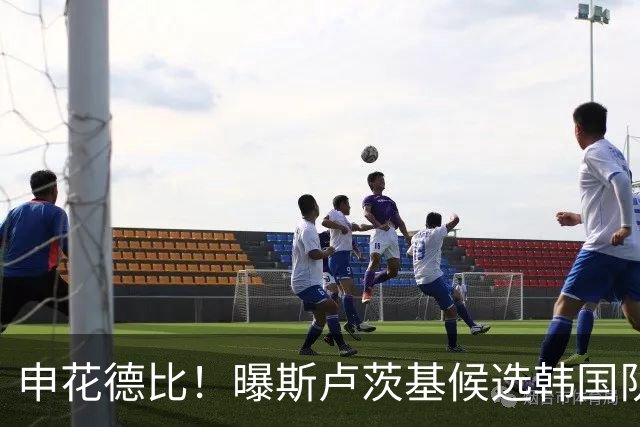 申花德比！曝斯卢茨基候选韩国队临时主帅PK波耶特